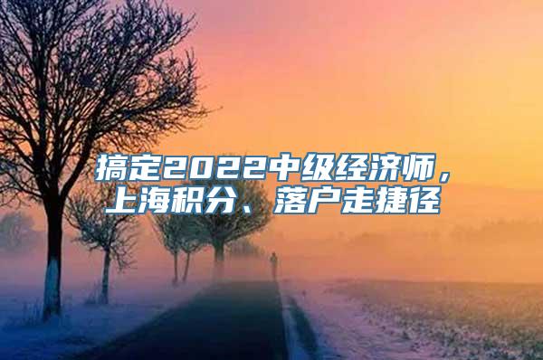 搞定2022中级经济师，上海积分、落户走捷径