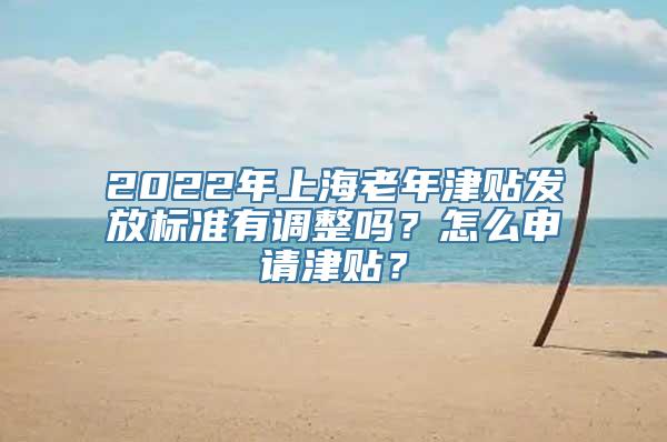 2022年上海老年津贴发放标准有调整吗？怎么申请津贴？