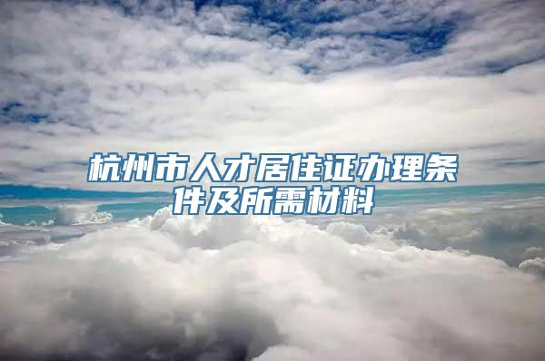 杭州市人才居住证办理条件及所需材料