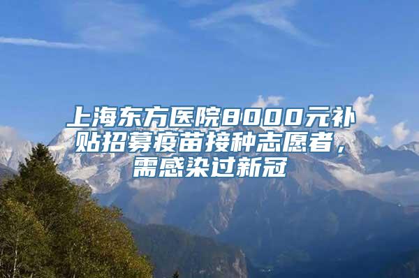 上海东方医院8000元补贴招募疫苗接种志愿者，需感染过新冠