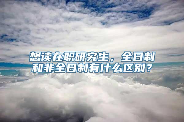 想读在职研究生，全日制和非全日制有什么区别？