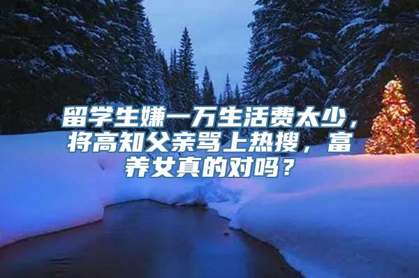 留学生嫌一万生活费太少，将高知父亲骂上热搜，富养女真的对吗？