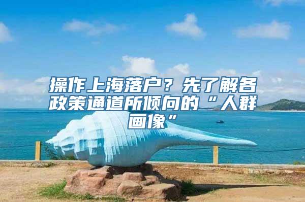 操作上海落户？先了解各政策通道所倾向的“人群画像”