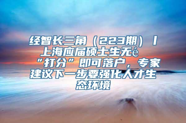 经智长三角（223期）丨 上海应届硕士生无需“打分”即可落户，专家建议下一步要强化人才生态环境