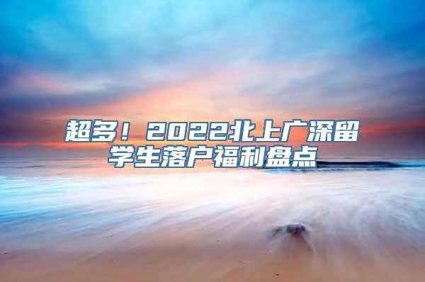 超多！2022北上广深留学生落户福利盘点