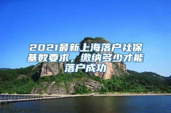 2021最新上海落户社保基数要求，缴纳多少才能落户成功