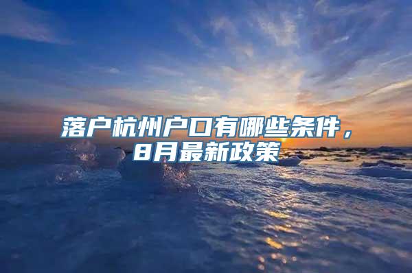 落户杭州户口有哪些条件，8月最新政策