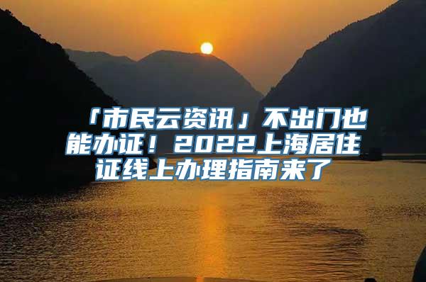 「市民云资讯」不出门也能办证！2022上海居住证线上办理指南来了