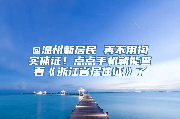 @温州新居民 再不用掏实体证！点点手机就能查看《浙江省居住证》了