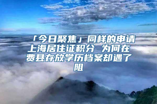 「今日聚焦」同样的申请上海居住证积分 为何在费县存放学历档案却遇了阻