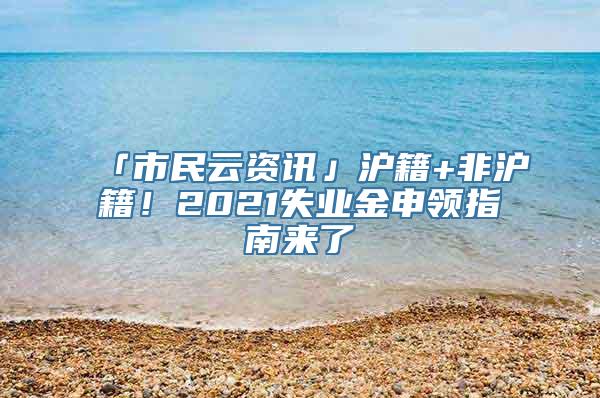 「市民云资讯」沪籍+非沪籍！2021失业金申领指南来了→