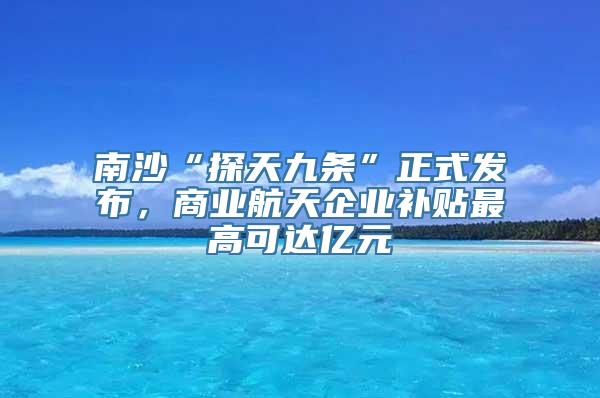 南沙“探天九条”正式发布，商业航天企业补贴最高可达亿元