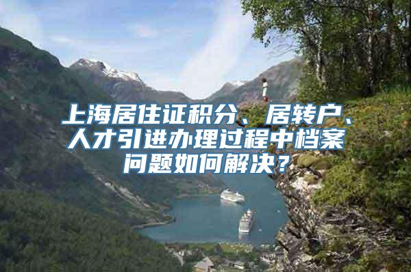 上海居住证积分、居转户、人才引进办理过程中档案问题如何解决？