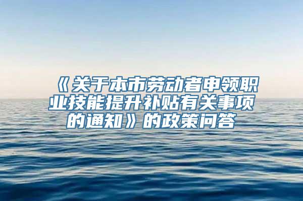 《关于本市劳动者申领职业技能提升补贴有关事项的通知》的政策问答