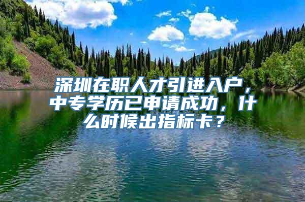 深圳在职人才引进入户，中专学历已申请成功，什么时候出指标卡？