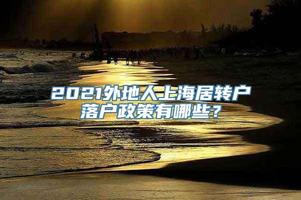 2021外地人上海居转户落户政策有哪些？