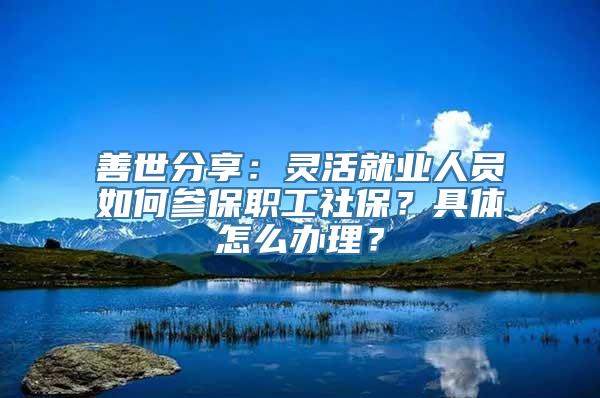 善世分享：灵活就业人员如何参保职工社保？具体怎么办理？