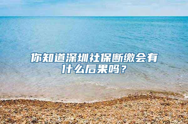 你知道深圳社保断缴会有什么后果吗？