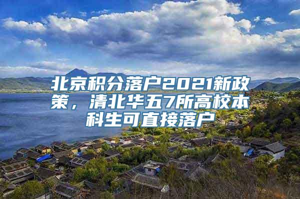 北京积分落户2021新政策，清北华五7所高校本科生可直接落户