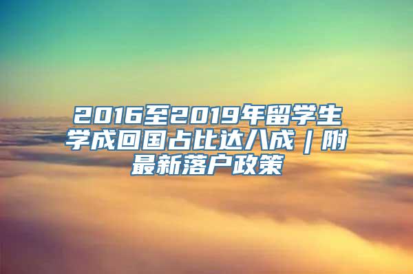 2016至2019年留学生学成回国占比达八成︱附最新落户政策