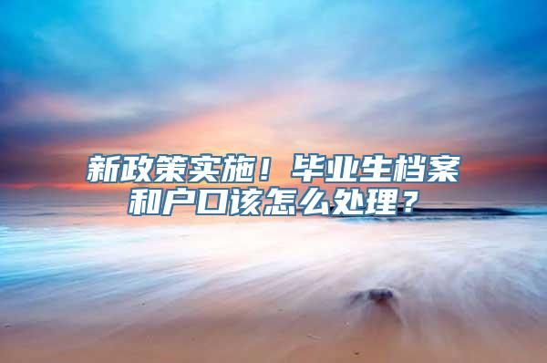 新政策实施！毕业生档案和户口该怎么处理？