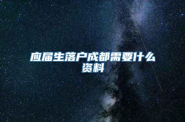 应届生落户成都需要什么资料