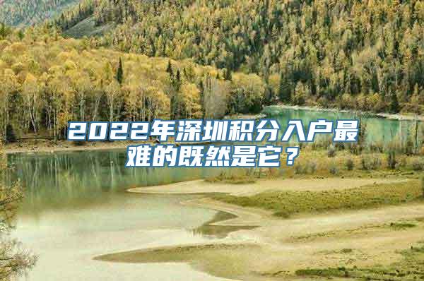 2022年深圳积分入户最难的既然是它？