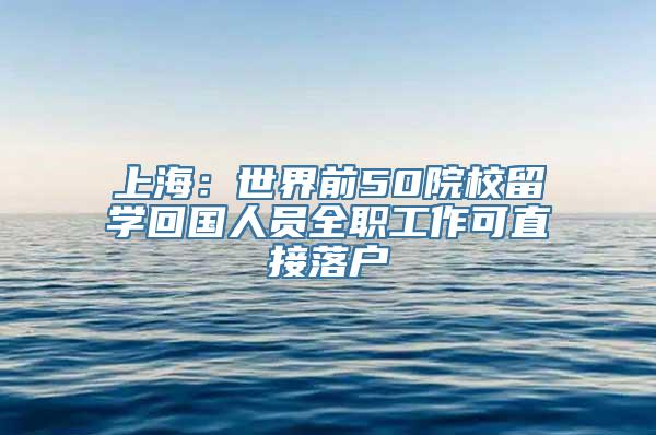 上海：世界前50院校留学回国人员全职工作可直接落户