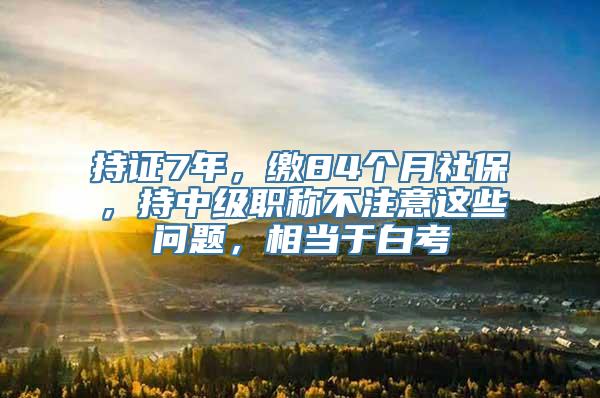 持证7年，缴84个月社保，持中级职称不注意这些问题，相当于白考