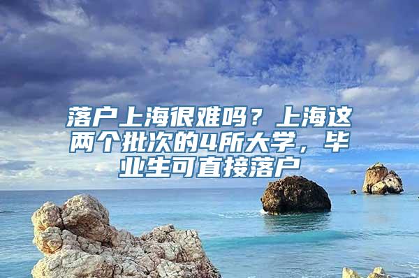 落户上海很难吗？上海这两个批次的4所大学，毕业生可直接落户