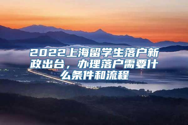 2022上海留学生落户新政出台，办理落户需要什么条件和流程