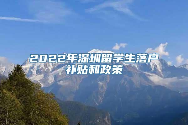 2022年深圳留学生落户补贴和政策