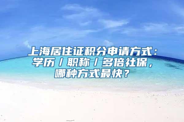 上海居住证积分申请方式：学历／职称／多倍社保，哪种方式最快？