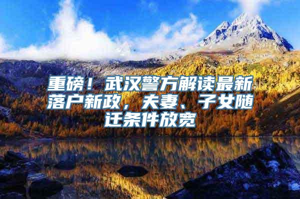 重磅！武汉警方解读最新落户新政，夫妻、子女随迁条件放宽