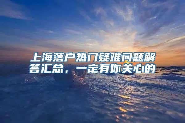 上海落户热门疑难问题解答汇总，一定有你关心的