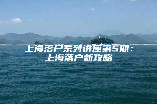 上海落户系列讲座第5期：上海落户新攻略