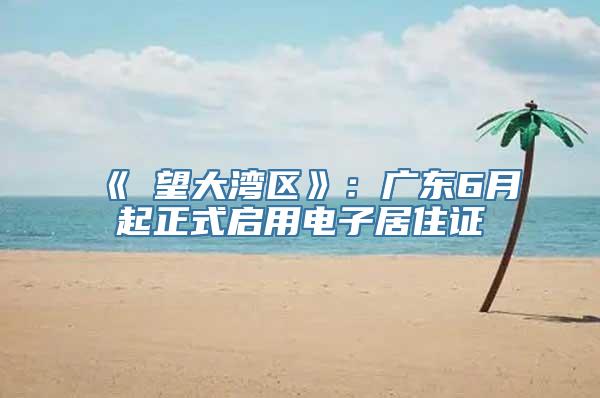 《瞭望大湾区》：广东6月起正式启用电子居住证