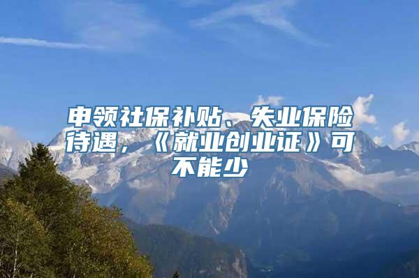 申领社保补贴、失业保险待遇，《就业创业证》可不能少