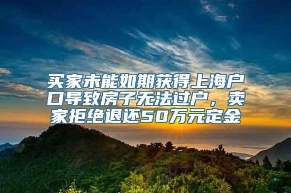 买家未能如期获得上海户口导致房子无法过户，卖家拒绝退还50万元定金