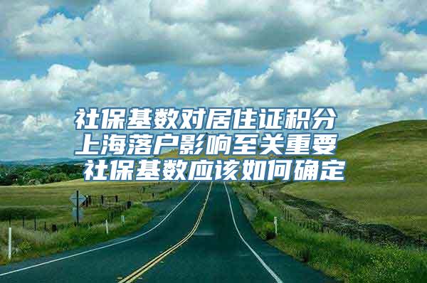 社保基数对居住证积分 上海落户影响至关重要 社保基数应该如何确定