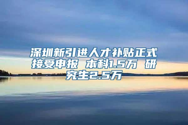 深圳新引进人才补贴正式接受申报 本科1.5万 研究生2.5万