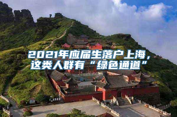 2021年应届生落户上海，这类人群有“绿色通道”