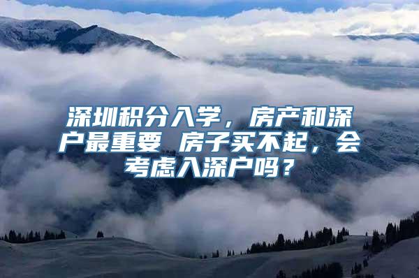 深圳积分入学，房产和深户最重要 房子买不起，会考虑入深户吗？