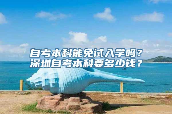 自考本科能免试入学吗？深圳自考本科要多少钱？