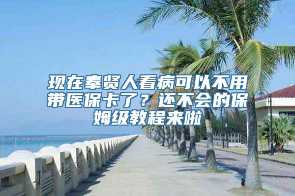 现在奉贤人看病可以不用带医保卡了？还不会的保姆级教程来啦