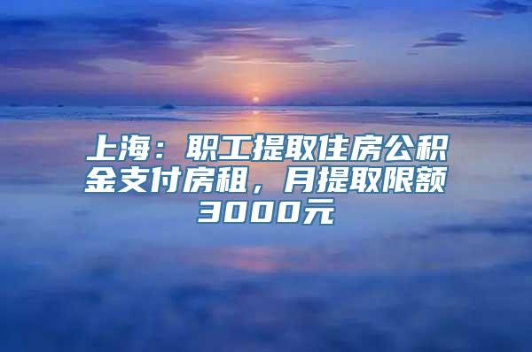 上海：职工提取住房公积金支付房租，月提取限额3000元