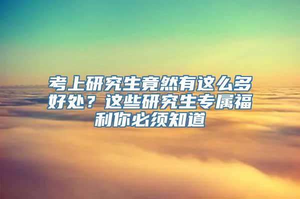 考上研究生竟然有这么多好处？这些研究生专属福利你必须知道