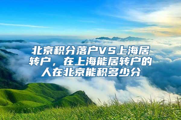 北京积分落户VS上海居转户，在上海能居转户的人在北京能积多少分