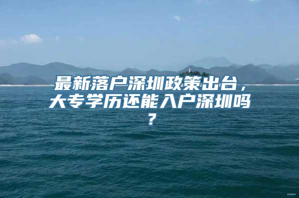 最新落户深圳政策出台，大专学历还能入户深圳吗？