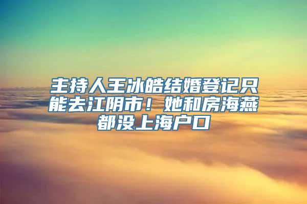 主持人王冰皓结婚登记只能去江阴市！她和房海燕都没上海户口